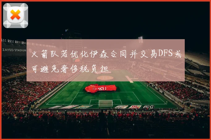 火箭队若优化伊森合同并交易DFS或可避免奢侈税负担