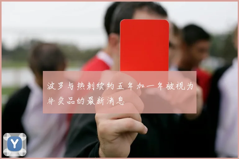波罗与热刺续约五年加一年被视为非卖品的最新消息