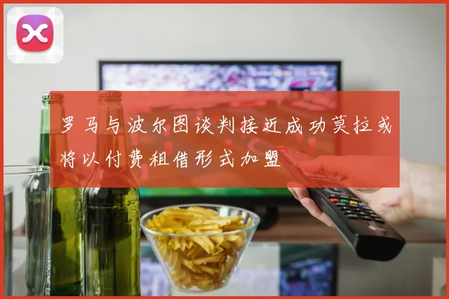 罗马与波尔图谈判接近成功莫拉或将以付费租借形式加盟