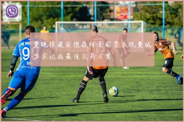 曼晚报道安德森转会前景乐观曼城力求达成最佳交易方案