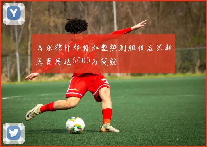 马尔穆什即将加盟热刺租借后买断总费用达6000万英镑