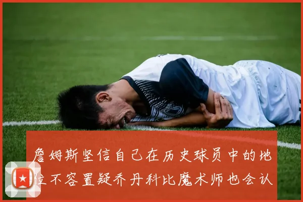 詹姆斯坚信自己在历史球员中的地位不容置疑乔丹科比魔术师也会认同