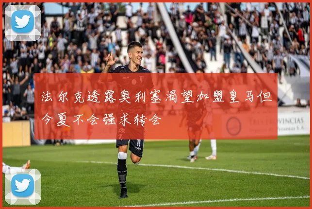 法尔克透露奥利塞渴望加盟皇马但今夏不会强求转会