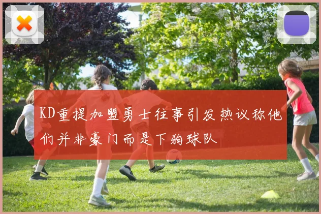 KD重提加盟勇士往事引发热议称他们并非豪门而是下狗球队
