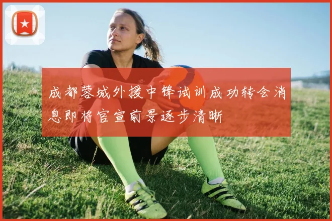 成都蓉城外援中锋试训成功转会消息即将官宣前景逐步清晰