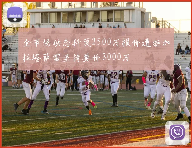 全市场动态科莫2500万报价遭拒加拉塔萨雷坚持要价3000万