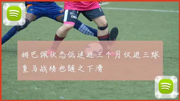姆巴佩状态低迷近三个月仅进三球皇马战绩也随之下滑
