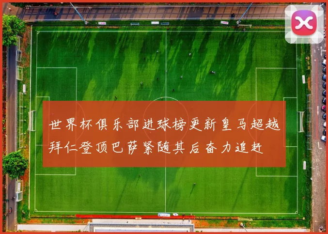世界杯俱乐部进球榜更新皇马超越拜仁登顶巴萨紧随其后奋力追赶