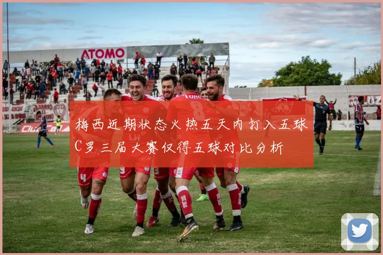 梅西近期状态火热五天内打入五球C罗三届大赛仅得五球对比分析
