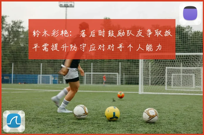 铃木彩艳:落后时鼓励队友争取扳平需提升防守应对对手个人能力