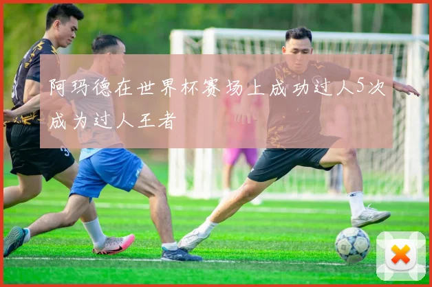 阿玛德在世界杯赛场上成功过人5次成为过人王者