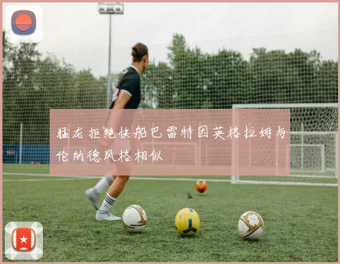 猛龙拒绝快船巴雷特因英格拉姆与伦纳德风格相似