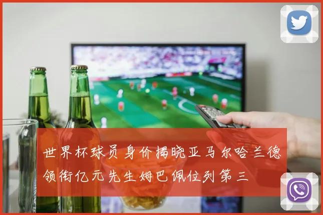 世界杯球员身价揭晓亚马尔哈兰德领衔亿元先生姆巴佩位列第三