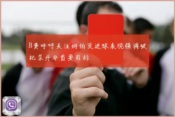 B费呼吁关注姆伯莫进球表现强调破纪录并非首要目标