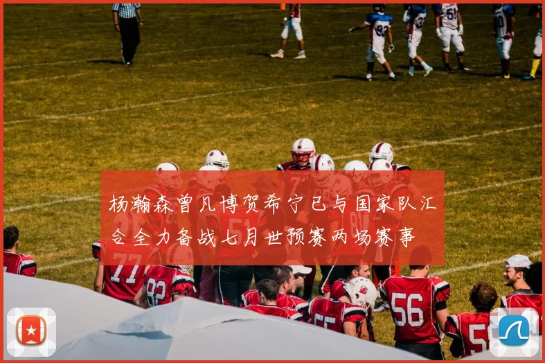 杨瀚森曾凡博贺希宁已与国家队汇合全力备战七月世预赛两场赛事