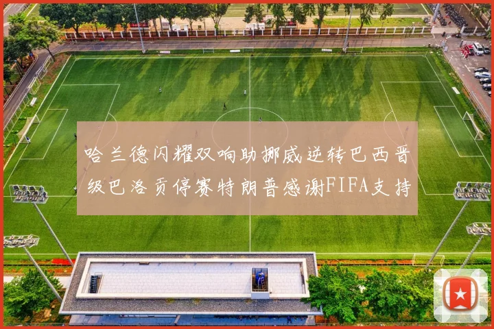 哈兰德闪耀双响助挪威逆转巴西晋级巴洛贡停赛特朗普感谢FIFA支持