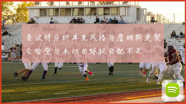 香波特分析库里风格与詹姆斯更契合哈登与米切尔球权分配不足