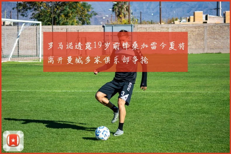 罗马诺透露19岁前锋桑加雷今夏将离开曼城多家俱乐部争抢