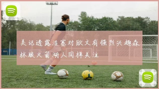 美记透露活塞对欧文有强烈兴趣森林狼火箭湖人同样关注
