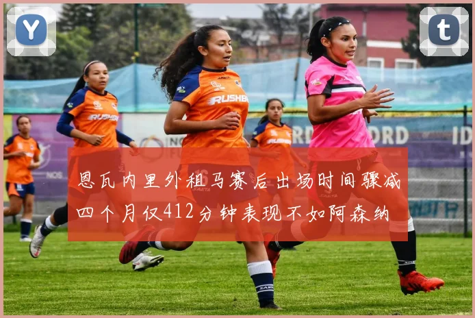 恩瓦内里外租马赛后出场时间骤减四个月仅412分钟表现不如阿森纳