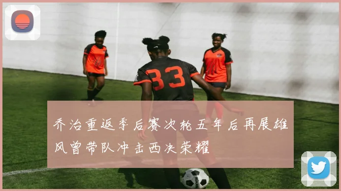 乔治重返季后赛次轮五年后再展雄风曾带队冲击西决荣耀