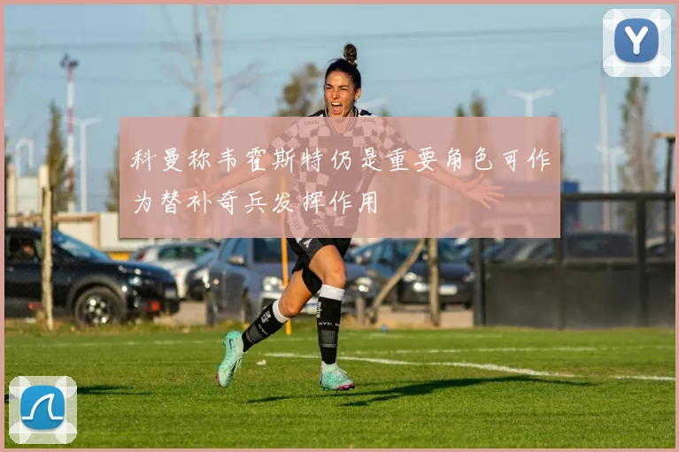 科曼称韦霍斯特仍是重要角色可作为替补奇兵发挥作用