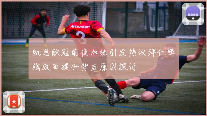 凯恩欧冠前夜加练引发热议拜仁锋线效率提升背后原因探讨