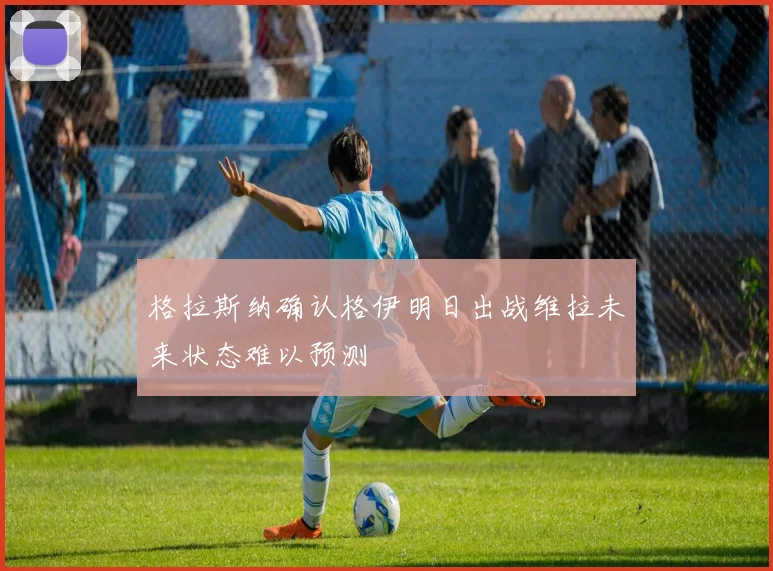 格拉斯纳确认格伊明日出战维拉未来状态难以预测