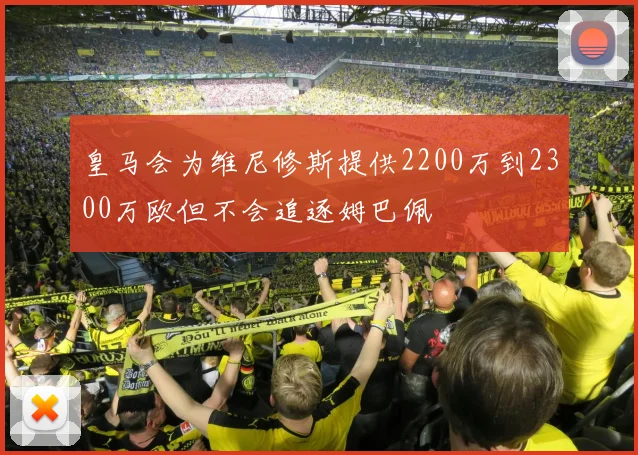 皇马会为维尼修斯提供2200万到2300万欧但不会追逐姆巴佩
