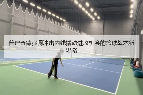 普理查德强调冲击内线撬动进攻机会的篮球战术新思路（HBSPORTS）